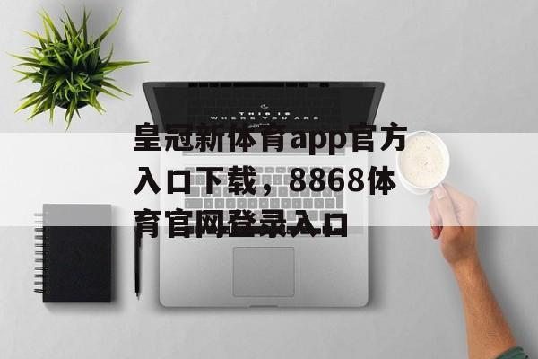 皇冠新体育app官方入口下载，8868体育官网登录入口