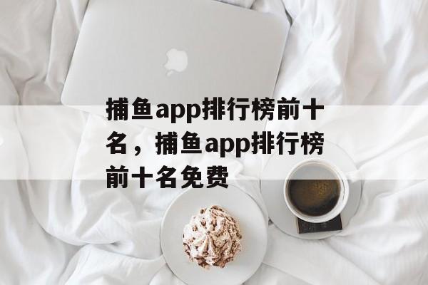 捕鱼app排行榜前十名，捕鱼app排行榜前十名免费