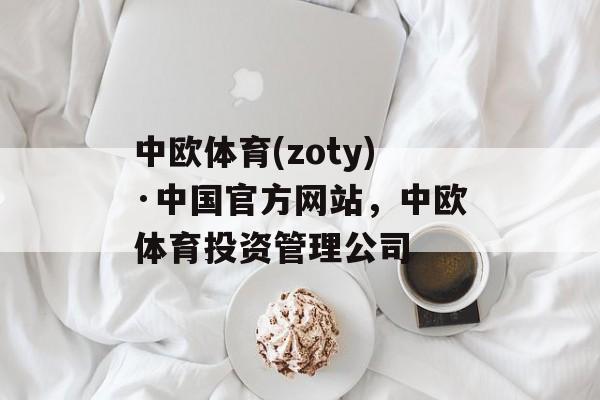 中欧体育(zoty)·中国官方网站，中欧体育投资管理公司