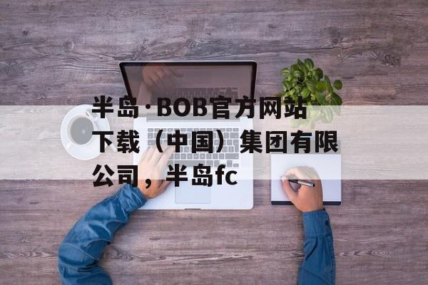 半岛·BOB官方网站下载（中国）集团有限公司，半岛fc