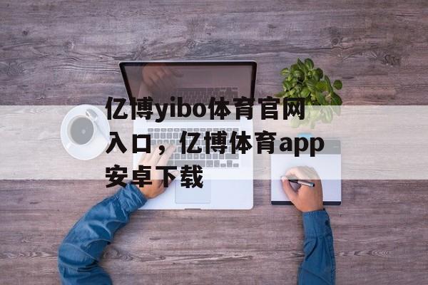 亿博yibo体育官网入口，亿博体育app安卓下载