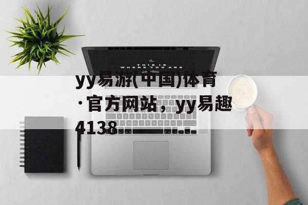 yy易游(中国)体育·官方网站，yy易趣4138