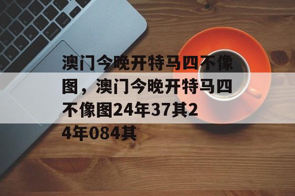 澳门今晚开特马四不像图，澳门今晚开特马四不像图24年37其24年084其