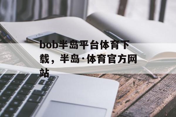 bob半岛平台体育下载，半岛·体育官方网站