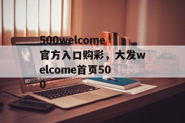 500welcome官方入口购彩，大发welcome首页500