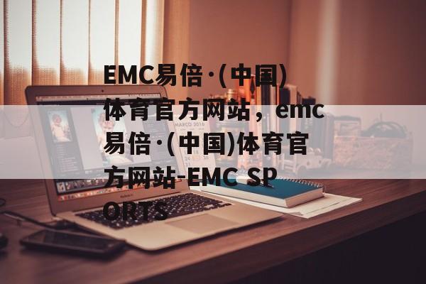 EMC易倍·(中国)体育官方网站，emc易倍·(中国)体育官方网站-EMC SPORTS