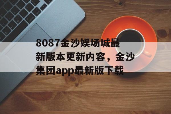 8087金沙娱场城最新版本更新内容，金沙集团app最新版下载